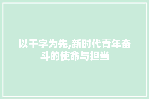 以干字为先,新时代青年奋斗的使命与担当