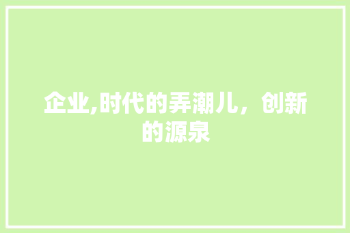 企业,时代的弄潮儿，创新的源泉