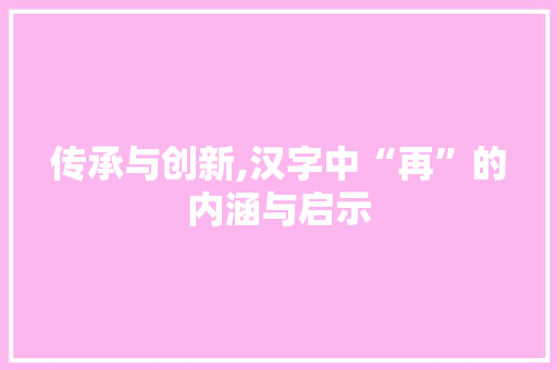 传承与创新,汉字中“再”的内涵与启示
