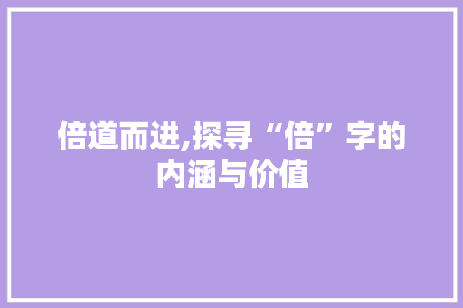 倍道而进,探寻“倍”字的内涵与价值