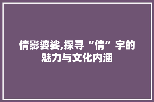 倩影婆娑,探寻“倩”字的魅力与文化内涵