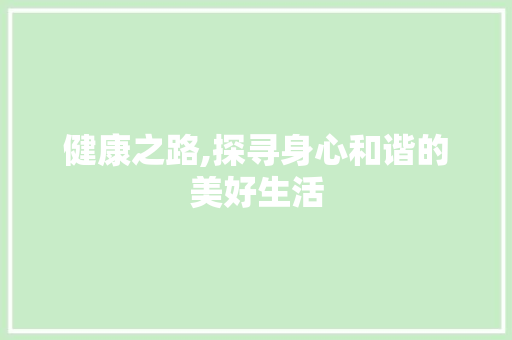 健康之路,探寻身心和谐的美好生活