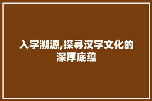 入字溯源,探寻汉字文化的深厚底蕴