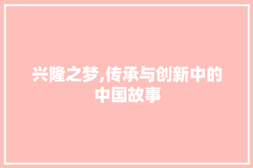 兴隆之梦,传承与创新中的中国故事