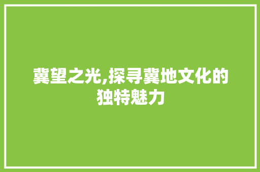 冀望之光,探寻冀地文化的独特魅力