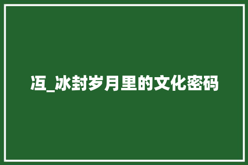 冱_冰封岁月里的文化密码