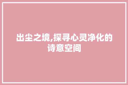 出尘之境,探寻心灵净化的诗意空间
