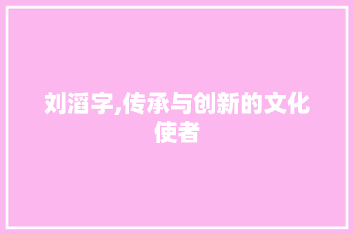 刘滔字,传承与创新的文化使者
