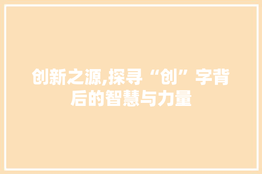 创新之源,探寻“创”字背后的智慧与力量
