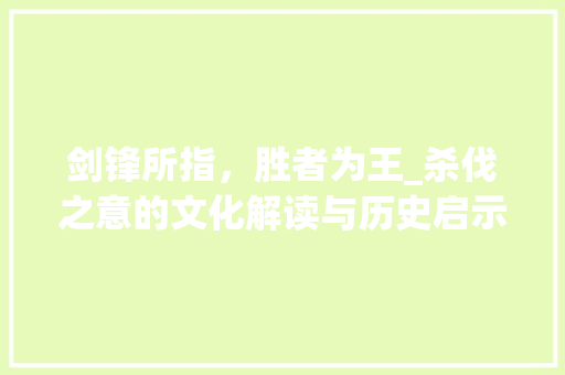 剑锋所指，胜者为王_杀伐之意的文化解读与历史启示