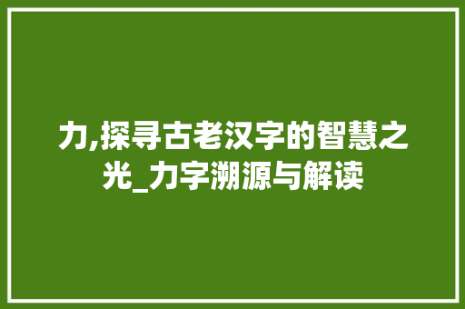 力,探寻古老汉字的智慧之光_力字溯源与解读