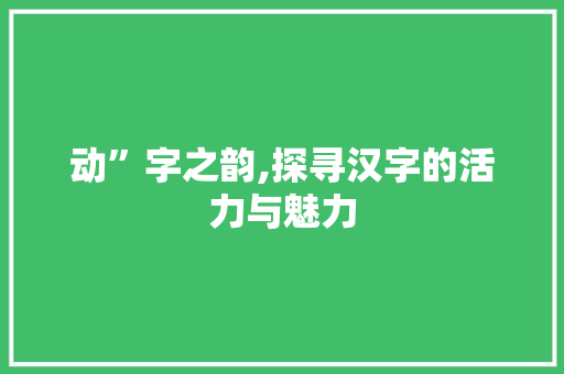 动”字之韵,探寻汉字的活力与魅力