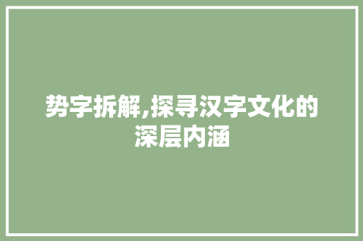 势字拆解,探寻汉字文化的深层内涵