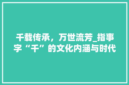 千载传承，万世流芳_指事字“千”的文化内涵与时代价值