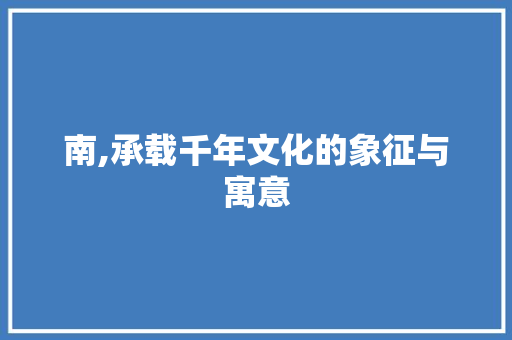 南,承载千年文化的象征与寓意