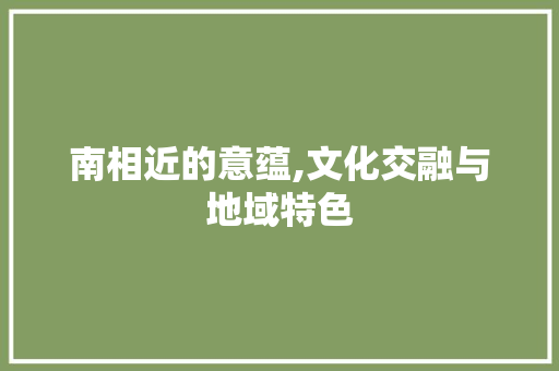 南相近的意蕴,文化交融与地域特色