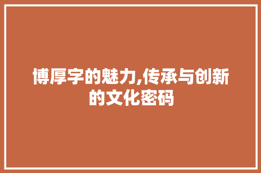 博厚字的魅力,传承与创新的文化密码