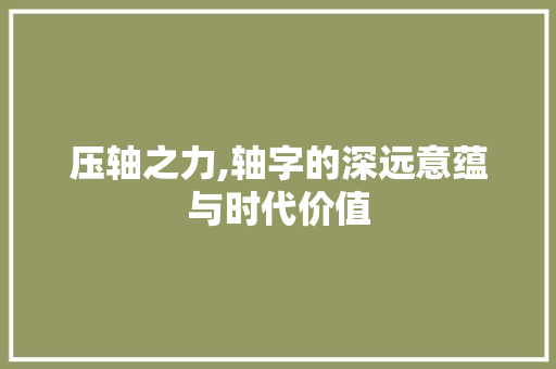 压轴之力,轴字的深远意蕴与时代价值