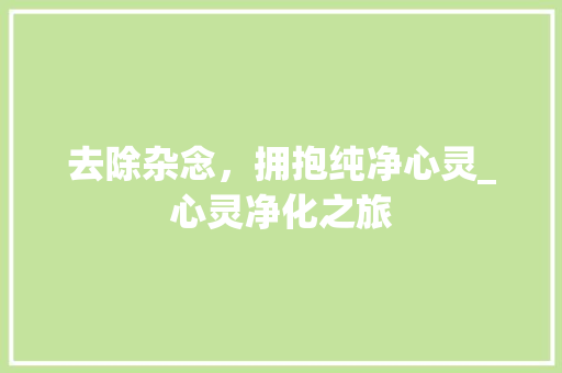 去除杂念，拥抱纯净心灵_心灵净化之旅
