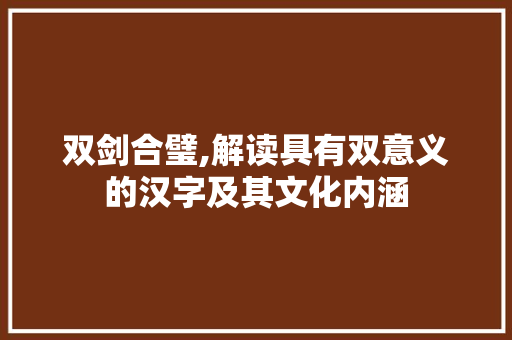 双剑合璧,解读具有双意义的汉字及其文化内涵