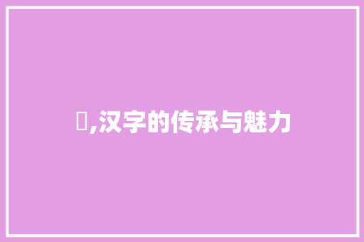 叕,汉字的传承与魅力