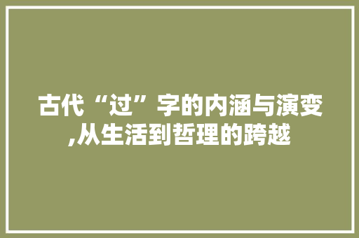 古代“过”字的内涵与演变,从生活到哲理的跨越