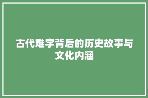 古代难字背后的历史故事与文化内涵