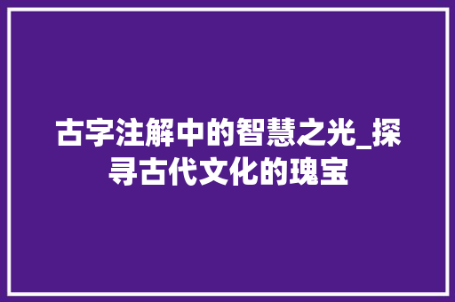 古字注解中的智慧之光_探寻古代文化的瑰宝