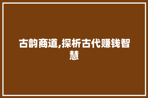 古韵商道,探析古代赚钱智慧