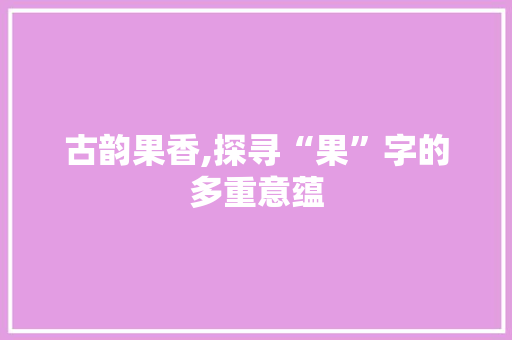 古韵果香,探寻“果”字的多重意蕴