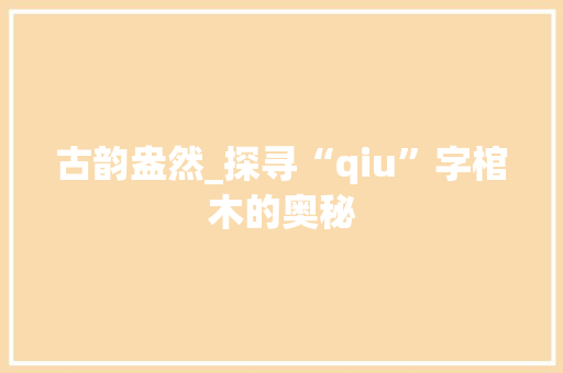 古韵盎然_探寻“qiu”字棺木的奥秘