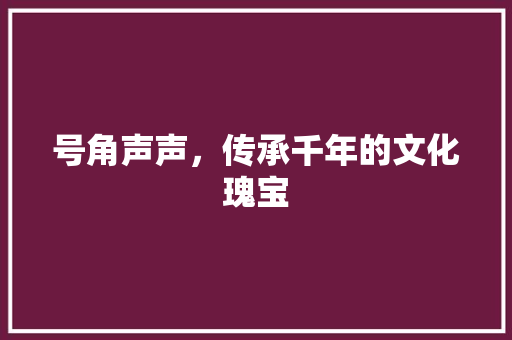 号角声声，传承千年的文化瑰宝
