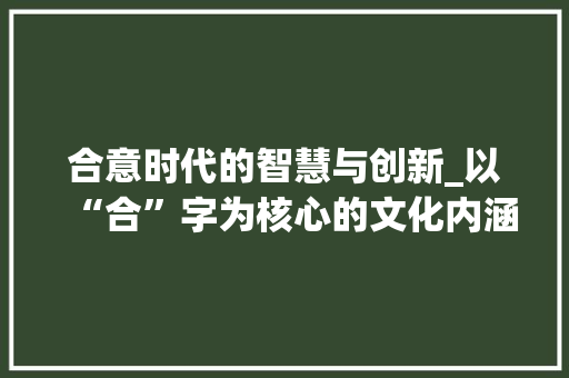 合意时代的智慧与创新_以“合”字为核心的文化内涵与方法探索