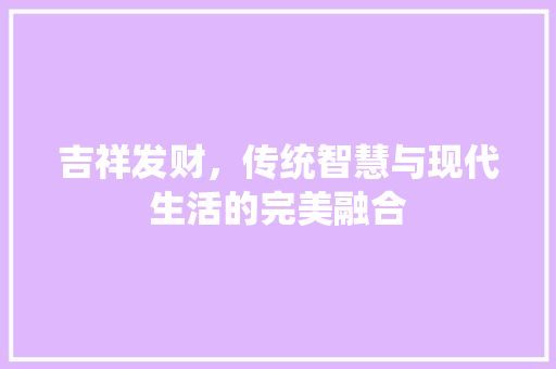 吉祥发财，传统智慧与现代生活的完美融合