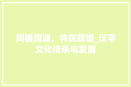 同根同源，共筑辉煌_汉字文化传承与发展