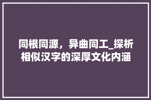 同根同源，异曲同工_探析相似汉字的深厚文化内涵