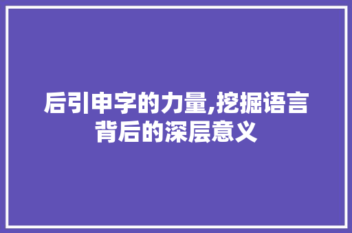后引申字的力量,挖掘语言背后的深层意义