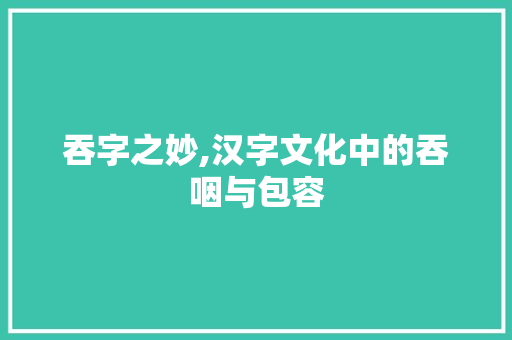 吞字之妙,汉字文化中的吞咽与包容