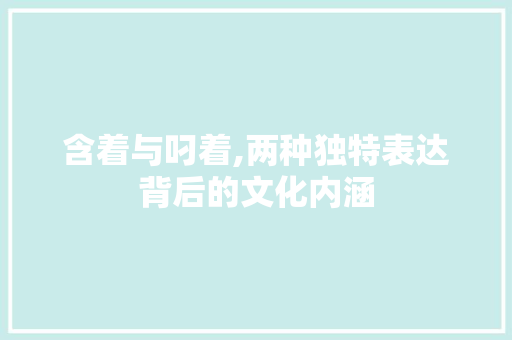 含着与叼着,两种独特表达背后的文化内涵
