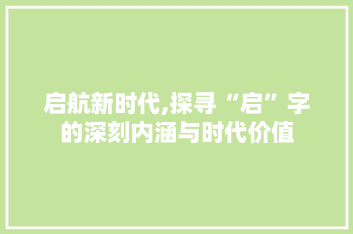 启航新时代,探寻“启”字的深刻内涵与时代价值