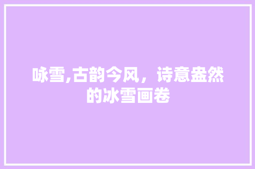 咏雪,古韵今风，诗意盎然的冰雪画卷