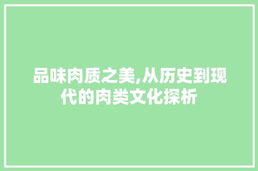 品味肉质之美,从历史到现代的肉类文化探析