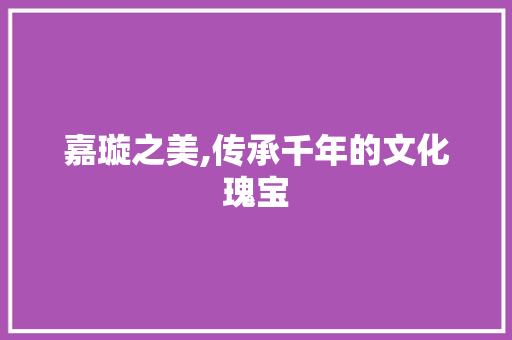 嘉璇之美,传承千年的文化瑰宝