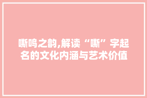 嘶鸣之韵,解读“嘶”字起名的文化内涵与艺术价值