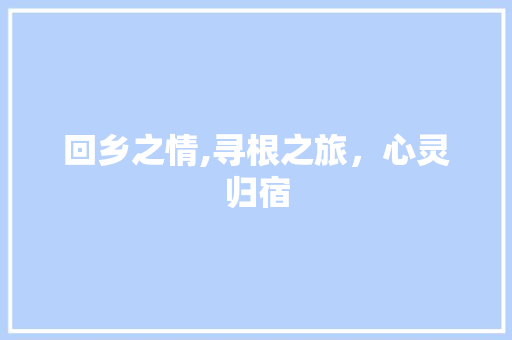 回乡之情,寻根之旅，心灵归宿