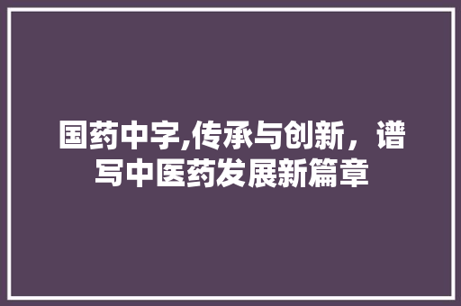 国药中字,传承与创新，谱写中医药发展新篇章