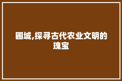 圃城,探寻古代农业文明的瑰宝