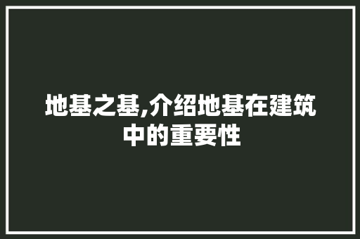 地基之基,介绍地基在建筑中的重要性