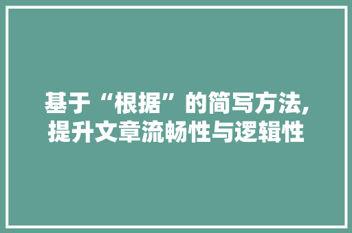 基于“根据”的简写方法,提升文章流畅性与逻辑性