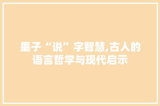 墨子“说”字智慧,古人的语言哲学与现代启示